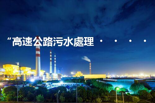 “高速公路污水處理，綠色出行新篇章”